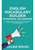 English Vocabulary Builder Workbook (200 Lessons): Essential Words, Phrases, Collocations, Phrasal Verbs & Idioms for Maximizing your TOEFL, TOEIC & IELTS Scores